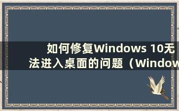 如何修复Windows 10无法进入桌面的问题（Windows 10无法进入桌面）